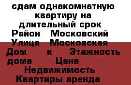 сдам однакомнатную квартиру на длительный срок › Район ­ Московский › Улица ­ Московская › Дом ­ 291к.2 › Этажность дома ­ 5 › Цена ­ 13 000 -  Недвижимость » Квартиры аренда   